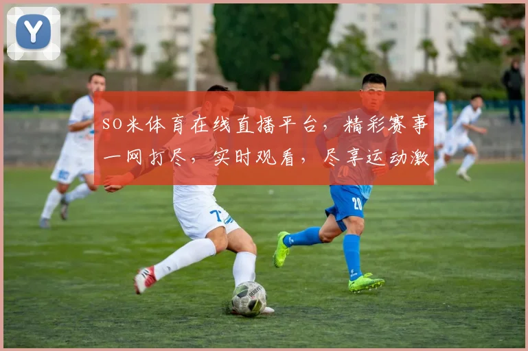 so米体育在线直播平台，精彩赛事一网打尽，实时观看，尽享运动激情，三重福利等你来