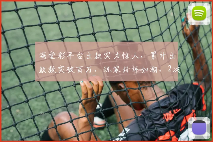 满堂彩平台出款实力惊人，累计出款数突破百万，玩家好评如潮，2次秒到账