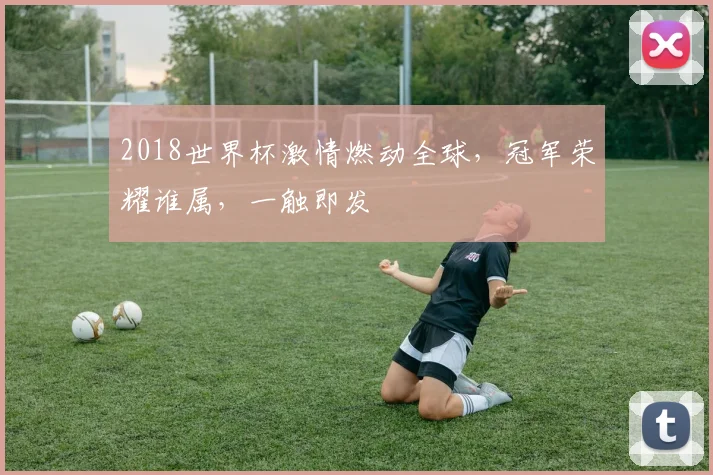 2018世界杯激情燃动全球，冠军荣耀谁属，一触即发