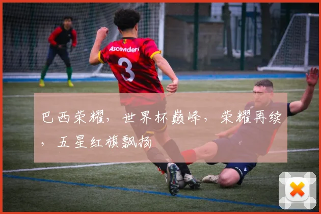 巴西荣耀，世界杯巅峰，荣耀再续，五星红旗飘扬