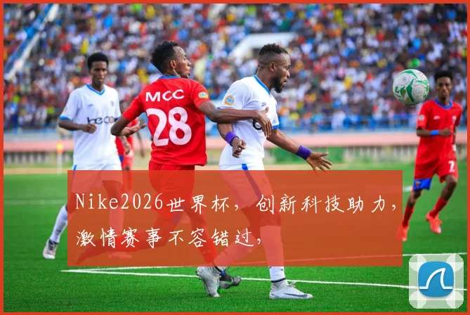 Nike2026世界杯，创新科技助力，激情赛事不容错过，