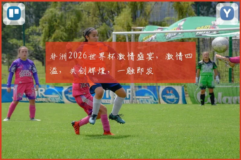 非洲2026世界杯激情盛宴，激情四溢，共创辉煌，一触即发
