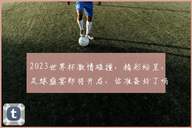 2023世界杯激情碰撞，精彩纷呈，足球盛宴即将开启，你准备好了吗