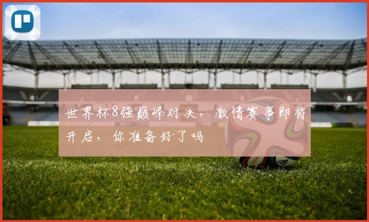 世界杯8强巅峰对决，激情赛事即将开启，你准备好了吗