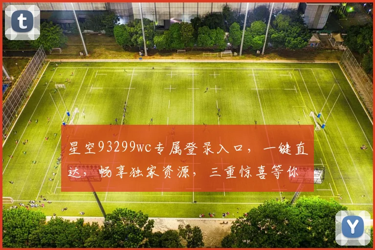星空93299wc专属登录入口，一键直达，畅享独家资源，三重惊喜等你来
