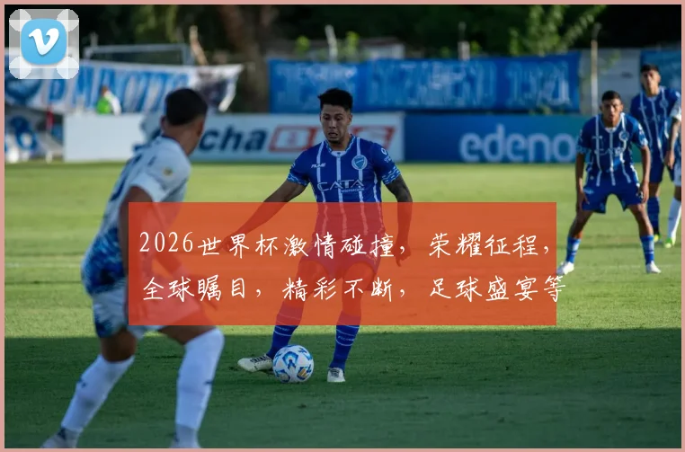 2026世界杯激情碰撞，荣耀征程，全球瞩目，精彩不断，足球盛宴等你来