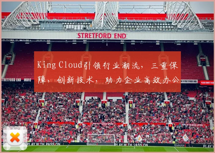 King Cloud引领行业潮流，三重保障，创新技术，助力企业高效办公，一站式服务体验