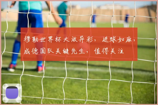 穆勒世界杯大放异彩，进球如麻，成德国队关键先生，值得关注