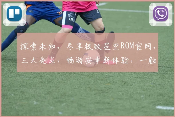 探索未知，尽享极致星空ROM官网，三大亮点，畅游安卓新体验，一触即达