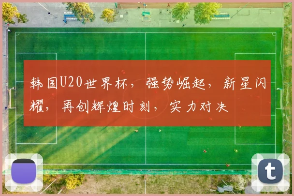 韩国U20世界杯，强势崛起，新星闪耀，再创辉煌时刻，实力对决