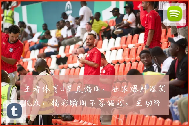 王者体育d罗直播间，独家爆料逗笑观众，精彩瞬间不容错过，互动环节惊喜连连，快来一探究竟