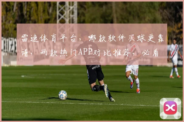 雷速体育平台，哪款软件买球更靠谱，两款热门APP对比推荐，必看