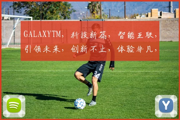 GALAXYTM，科技新篇，智能互联，引领未来，创新不止，体验非凡，三重惊喜，不容错过