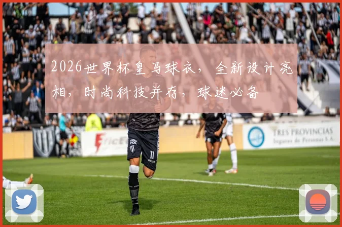 2026世界杯皇马球衣，全新设计亮相，时尚科技并存，球迷必备