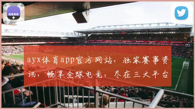 ayx体育app官方网站，独家赛事资讯，畅享全球电竞，尽在三大平台，一站式体验