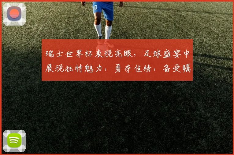 瑞士世界杯表现亮眼，足球盛宴中展现独特魅力，勇夺佳绩，备受瞩目，值得期待。