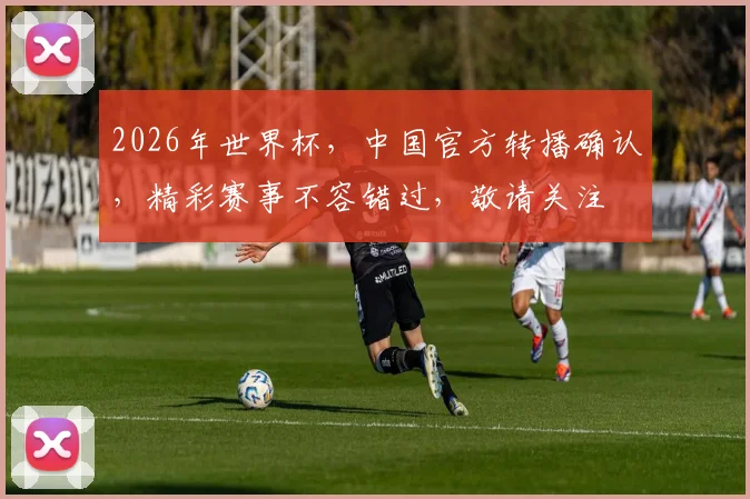 2026年世界杯，中国官方转播确认，精彩赛事不容错过，敬请关注