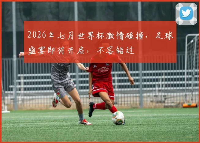 2026年七月世界杯激情碰撞，足球盛宴即将开启，不容错过