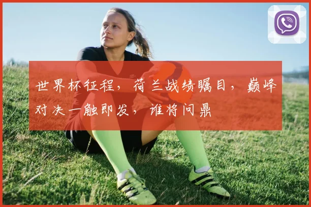 世界杯征程，荷兰战绩瞩目，巅峰对决一触即发，谁将问鼎