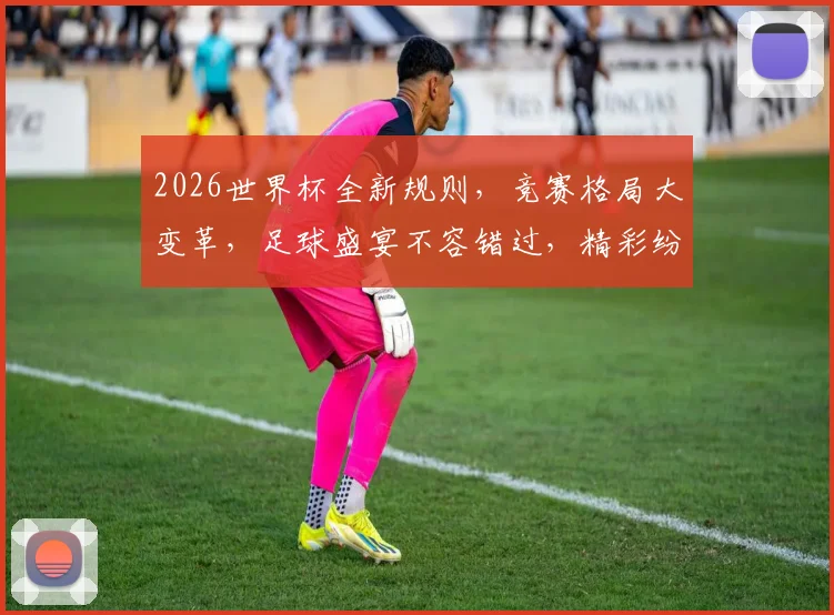 2026世界杯全新规则，竞赛格局大变革，足球盛宴不容错过，精彩纷呈逗你笑。