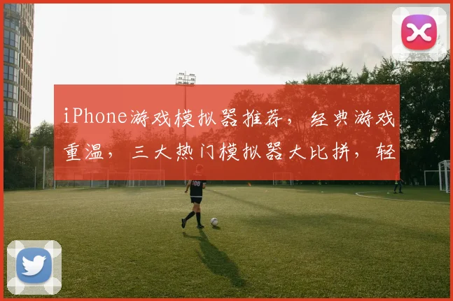 iPhone游戏模拟器推荐，经典游戏重温，三大热门模拟器大比拼，轻松体验