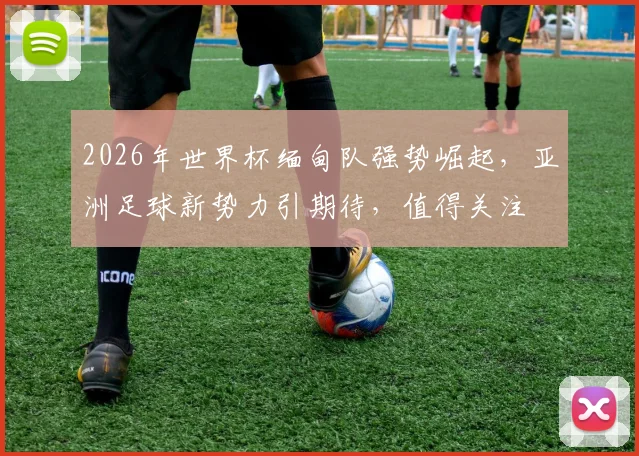 2026年世界杯缅甸队强势崛起，亚洲足球新势力引期待，值得关注