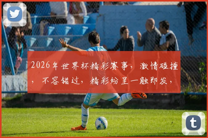 2026年世界杯精彩赛事，激情碰撞，不容错过，精彩纷呈一触即发，敬请期待